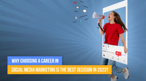Why Choosing A Career In Social Media Marketing Is The Best Decision In 2023?